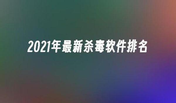 最新杀毒软件排名(最新杀毒软件排名榜)